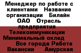 Менеджер по работе с клиентами › Название организации ­ Билайн, ОАО › Отрасль предприятия ­ Телекоммуникации › Минимальный оклад ­ 33 000 - Все города Работа » Вакансии   . Амурская обл.,Архаринский р-н